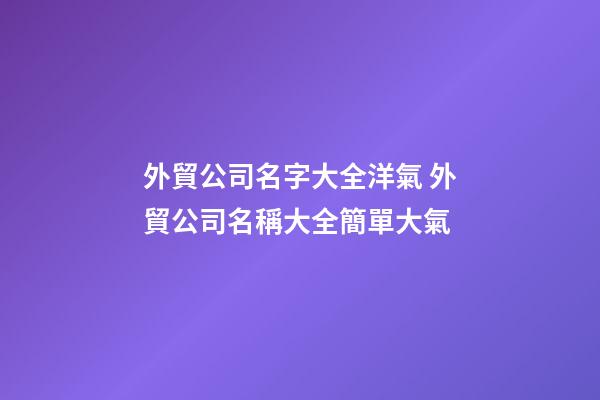 外貿公司名字大全洋氣 外貿公司名稱大全簡單大氣-第1張-公司起名-玄機派